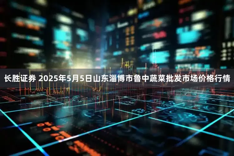 长胜证券 2025年5月5日山东淄博市鲁中蔬菜批发市场价格行情