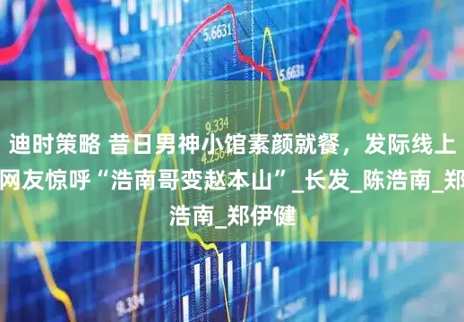 迪时策略 昔日男神小馆素颜就餐，发际线上移引网友惊呼“浩南哥变赵本山”_长发_陈浩南_郑伊健
