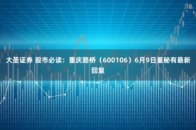 大圣证券 股市必读：重庆路桥（600106）6月9日董秘有最新回复