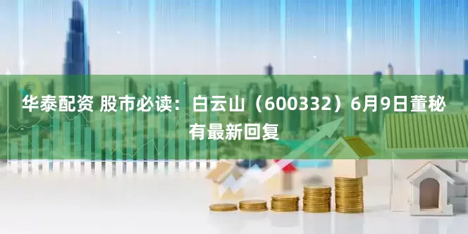 华泰配资 股市必读：白云山（600332）6月9日董秘有最新回复