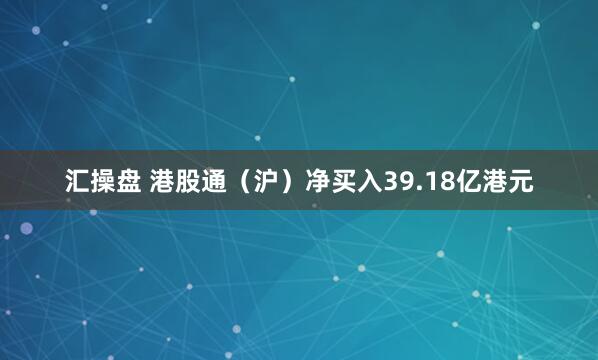 汇操盘 港股通（沪）净买入39.18亿港元