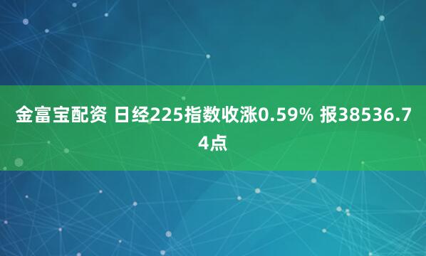金富宝配资 日经225指数收涨0.59% 报38536.74点