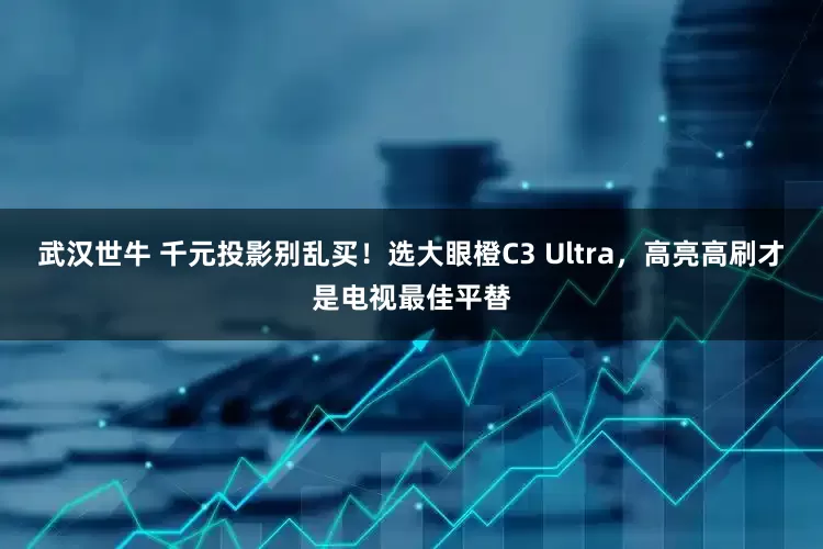 武汉世牛 千元投影别乱买！选大眼橙C3 Ultra，高亮高刷才是电视最佳平替