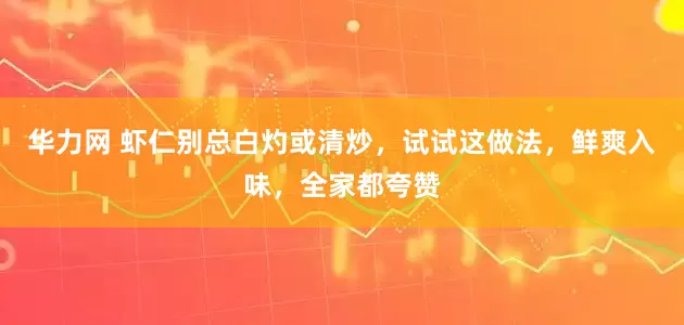 华力网 虾仁别总白灼或清炒，试试这做法，鲜爽入味，全家都夸赞