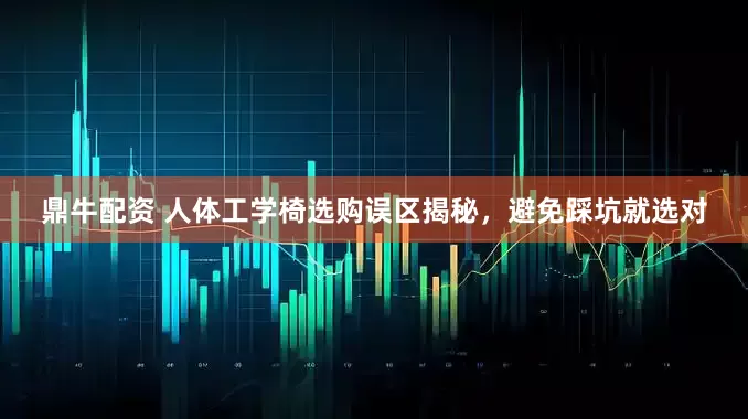 鼎牛配资 人体工学椅选购误区揭秘，避免踩坑就选对