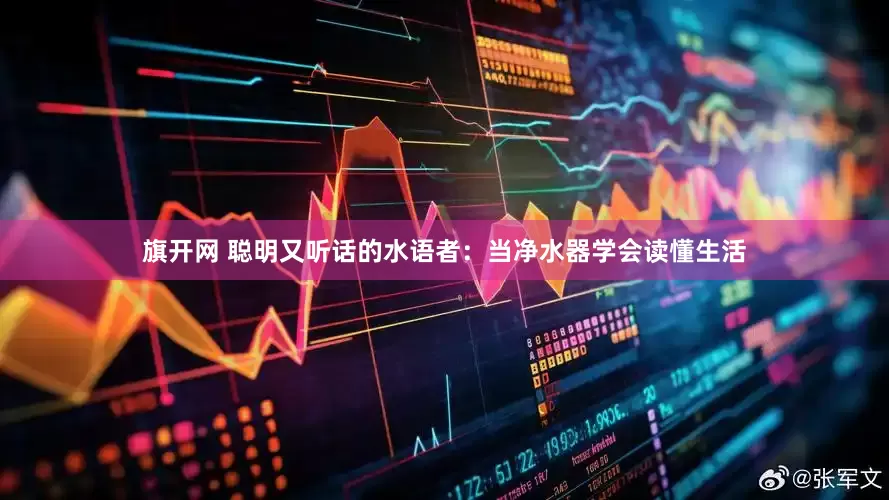 旗开网 聪明又听话的水语者：当净水器学会读懂生活