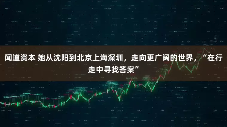 闻道资本 她从沈阳到北京上海深圳，走向更广阔的世界，“在行走中寻找答案”