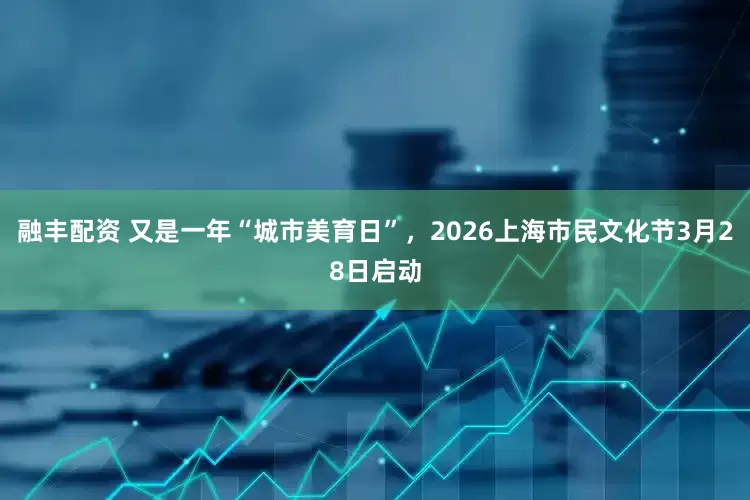 融丰配资 又是一年“城市美育日”，2026上海市民文化节3月28日启动