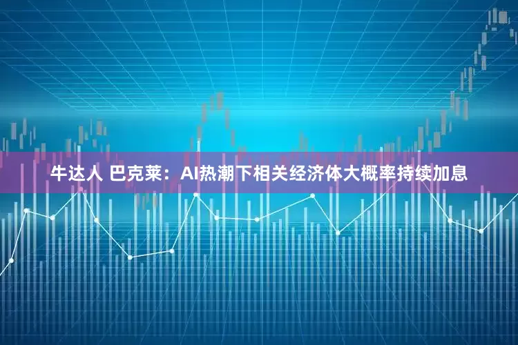 牛达人 巴克莱：AI热潮下相关经济体大概率持续加息