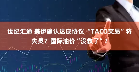 世纪汇通 美伊确认达成协议 “TACO交易”将失灵？国际油价“没救了”？